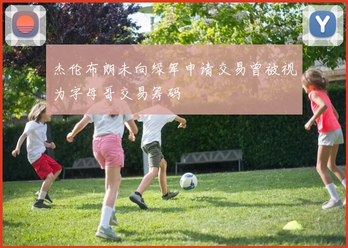 杰伦布朗未向绿军申请交易曾被视为字母哥交易筹码
