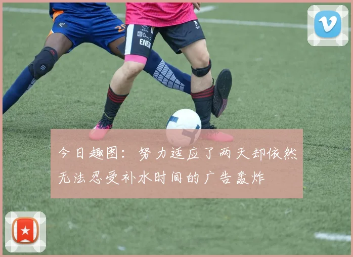 今日趣图：努力适应了两天却依然无法忍受补水时间的广告轰炸