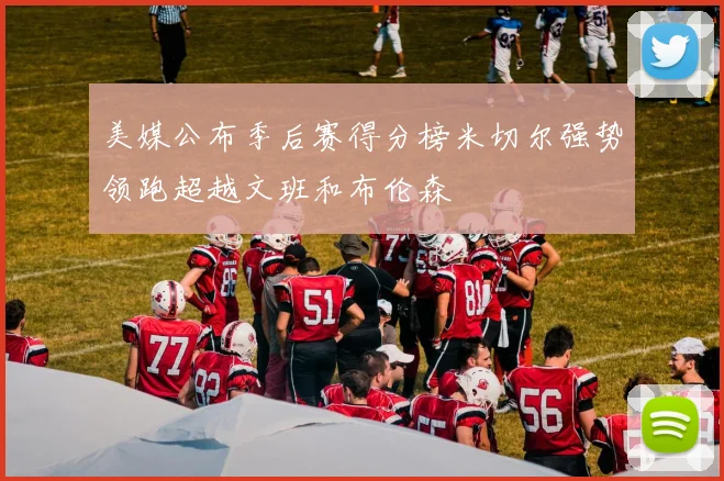 美媒公布季后赛得分榜米切尔强势领跑超越文班和布伦森