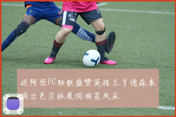 迈阿密FC助教盛赞英格兰亨德森表现出色贝林展现明星风采