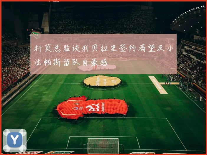 科莫总监谈利贝拉里签约渴望及小法帕斯留队自豪感