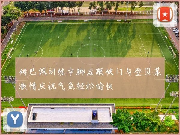 姆巴佩训练中脚后跟破门与登贝莱激情庆祝气氛轻松愉快