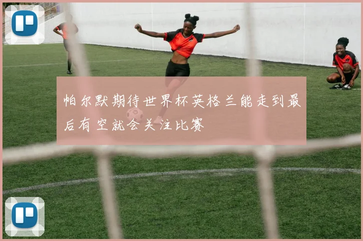 帕尔默期待世界杯英格兰能走到最后有空就会关注比赛