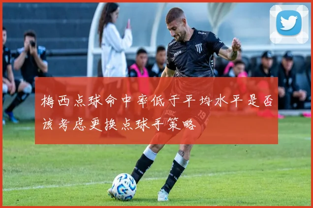 梅西点球命中率低于平均水平是否该考虑更换点球手策略