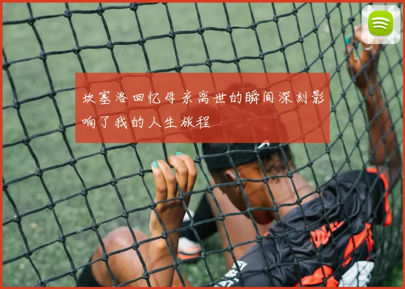 坎塞洛回忆母亲离世的瞬间深刻影响了我的人生旅程