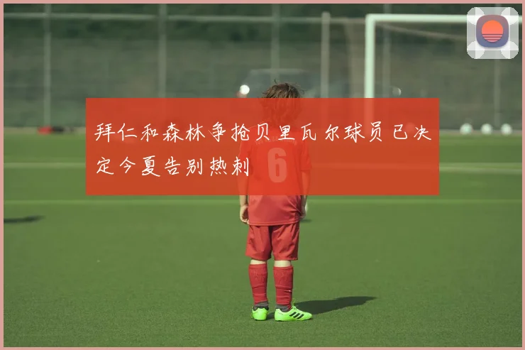拜仁和森林争抢贝里瓦尔球员已决定今夏告别热刺