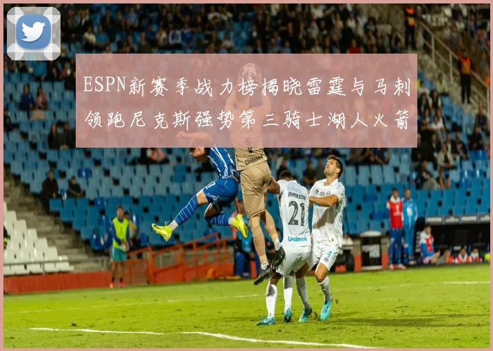 ESPN新赛季战力榜揭晓雷霆与马刺领跑尼克斯强势第三骑士湖人火箭表现不俗
