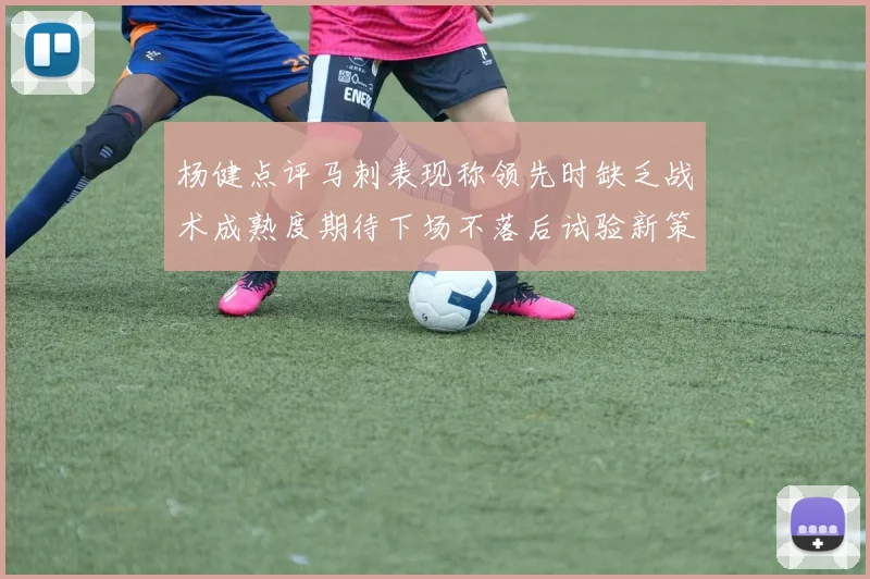 杨健点评马刺表现称领先时缺乏战术成熟度期待下场不落后试验新策略