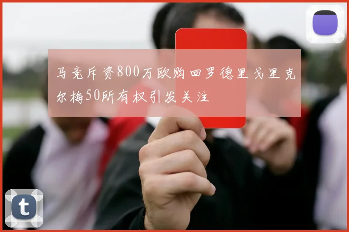 马竞斥资800万欧购回罗德里戈里克尔梅50所有权引发关注