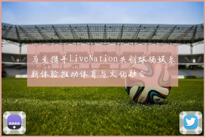 马竞携手LiveNation共创球场娱乐新体验推动体育与文化融合