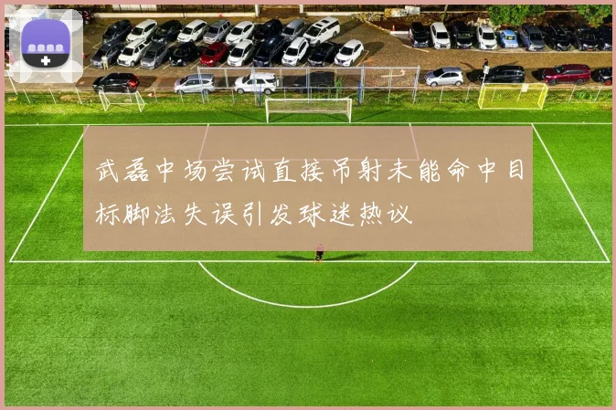 武磊中场尝试直接吊射未能命中目标脚法失误引发球迷热议