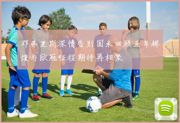 邓弗里斯深情告别国米回顾五年辉煌与欧冠征程期待再相聚