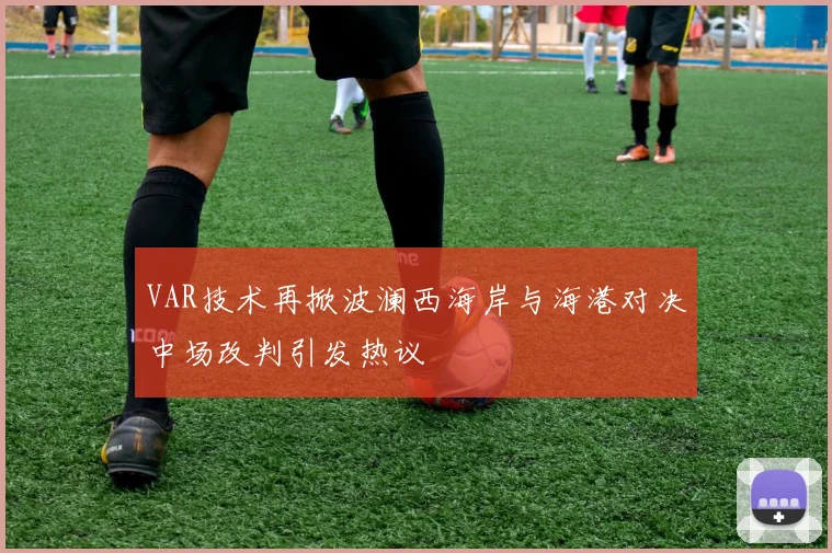 VAR技术再掀波澜西海岸与海港对决中场改判引发热议