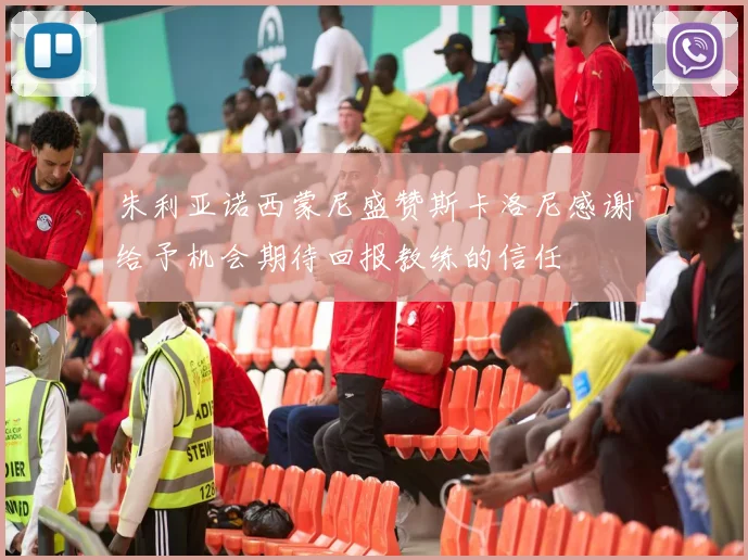 朱利亚诺西蒙尼盛赞斯卡洛尼感谢给予机会期待回报教练的信任